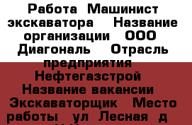  Работа. Машинист экскаватора. › Название организации ­ ООО “Диагональ“ › Отрасль предприятия ­ Нефтегазстрой › Название вакансии ­ Экскаваторщик › Место работы ­ ул. Лесная, д.5 г. Н.Новгород › Подчинение ­ Механику › Минимальный оклад ­ 35 000 › Максимальный оклад ­ 55 000 - Нижегородская обл., Нижний Новгород г. Работа » Вакансии   